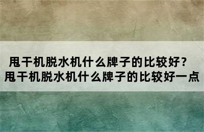 甩干机脱水机什么牌子的比较好？ 甩干机脱水机什么牌子的比较好一点